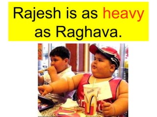 Rajesh is as heavy
as Raghava.
 