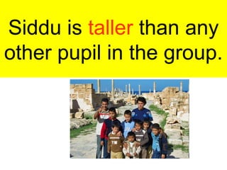 Siddu is taller than any
other pupil in the group.
 