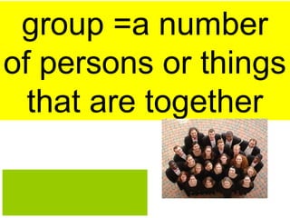 group =a number
of persons or things
that are together
 