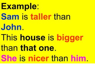 Example:
Sam is taller than
John.
This house is bigger
than that one.
She is nicer than him.
 