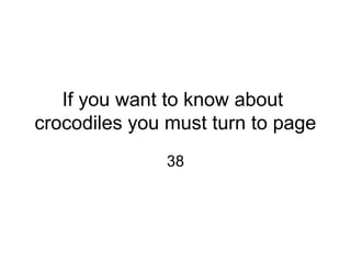 If you want to know about
crocodiles you must turn to page
38
 