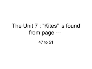 The Unit 7 : “Kites” is found
from page ---
47 to 51
 