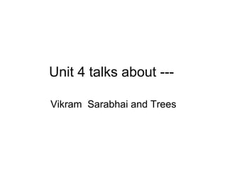 Unit 4 talks about ---
Vikram Sarabhai and Trees
 