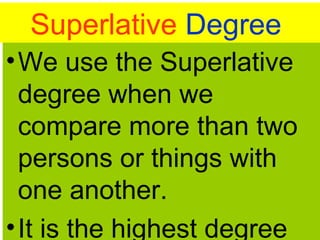 Superlative Degree
•We use the Superlative
degree when we
compare more than two
persons or things with
one another.
•It is the highest degree
 