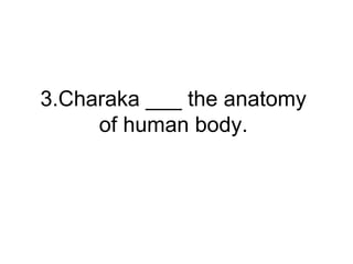 3.Charaka ___ the anatomy
of human body.
 