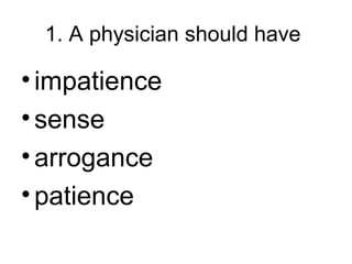 1. A physician should have
•impatience
•sense
•arrogance
•patience
 