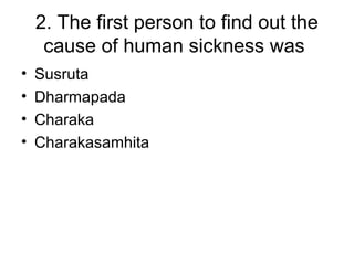 2. The first person to find out the
cause of human sickness was
• Susruta
• Dharmapada
• Charaka
• Charakasamhita
 