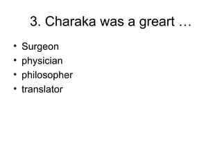3. Charaka was a greart …
• Surgeon
• physician
• philosopher
• translator
 
