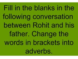 Fill in the blanks in the
following conversation
between Rohit and his
father. Change the
words in brackets into
adverbs.
 
