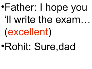 •Father: I hope you
‘ll write the exam…
(excellent)
•Rohit: Sure,dad
 