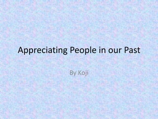 Appreciating People in our Past
By Koji
 