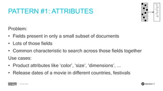 #MDBW17
PATTERN #1: ATTRIBUTES
Problem:
• Fields present in only a small subset of documents
• Lots of those fields
• Common characteristic to search across those fields together
Use cases:
• Product attributes like ‘color’, ‘size’, ‘dimensions’, ...
• Release dates of a movie in different countries, festivals
 