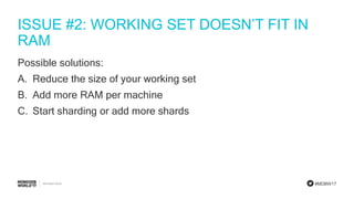 #MDBW17
ISSUE #2: WORKING SET DOESN’T FIT IN
RAM
Possible solutions:
A. Reduce the size of your working set
B. Add more RAM per machine
C. Start sharding or add more shards
 