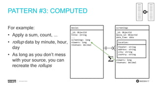 #MDBW17
PATTERN #3: COMPUTED
For example:
• Apply a sum, count, ...
• rollup data by minute, hour,
day
• As long as you don’t mess
with your source, you can
recreate the rollups
 