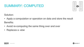 #MDBW17
SUMMARY: COMPUTED
Solution:
• Apply a computation or operation on data and store the result
Benefits:
• Avoid re-computing the same thing over and over
• Replaces a view
 