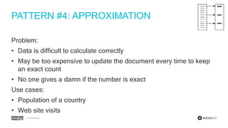 #MDBW17
PATTERN #4: APPROXIMATION
Problem:
• Data is difficult to calculate correctly
• May be too expensive to update the document every time to keep
an exact count
• No one gives a damn if the number is exact
Use cases:
• Population of a country
• Web site visits
 