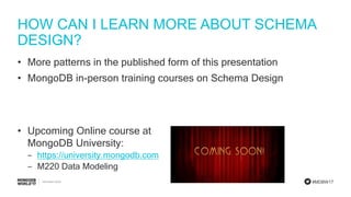 #MDBW17
HOW CAN I LEARN MORE ABOUT SCHEMA
DESIGN?
• More patterns in the published form of this presentation
• MongoDB in-person training courses on Schema Design
• Upcoming Online course at
MongoDB University:
‒ https://university.mongodb.com
‒ M220 Data Modeling
 