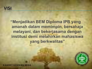 vISI“Menjadikan BEM Diploma IPB yang amanah dalam memimpin, bersahaja melayani, dan bekerjasama dengan institusi demi melahirkan mahasiswa yang berkwalitas”Kabinet Generasi Muda