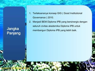 Terlaksananya konsep GIG ( Good Institutional Governance ) 2010.Menjadi BEM Diploma IPB yang bersinergis dengan seluruh civitas akademika Diploma IPB untuk membangun Diploma IPB yang lebih baik. Jangka PanjangKabinet Generasi Muda