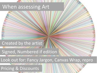 When assessing Art 
Created by the artist 
Signed, Numbered if edition 
Look out for: Fancy Jargon, Canvas Wrap, repro 
Pricing & Discounts 
 
