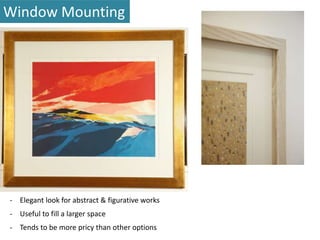 Window Mounting 
- Elegant look for abstract & figurative works 
- Useful to fill a larger space 
- Tends to be more pricy than other options 
 
