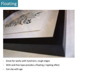 Floating 
- Great for works with hand torn, rough edges 
- With acid free tape provides a floating / rippling effect 
- Can slip with age 
 