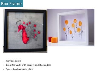 Box Frame 
- Provides depth 
- Great for works with borders and sharp edges 
- Spacer holds works in place 
 