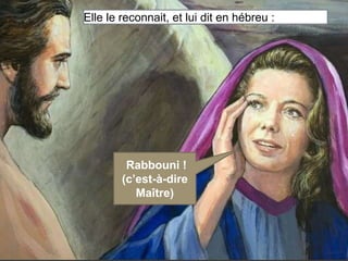 Elle le reconnait, et lui dit en hébreu : 
Rabbouni ! 
(c’est-à-dire 
Maître) 
 