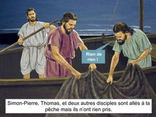 Rien de 
rien ! 
Simon-Pierre, Thomas, et deux autres disciples sont allés à la 
pêche mais ils n’ont rien pris. 
 