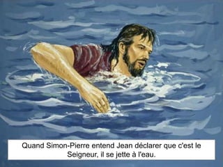 Quand Simon-Pierre entend Jean déclarer que c'est le 
Seigneur, il se jette à l'eau. 
 
