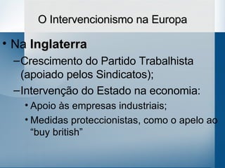 O Intervencionismo na Europa Na  Inglaterra   Crescimento do Partido Trabalhista (apoiado pelos Sindicatos); Intervenção do Estado na economia: Apoio às empresas industriais; Medidas proteccionistas, como o apelo ao “buy british” 