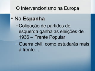O Intervencionismo na Europa Na  Espanha Coligação de partidos de esquerda ganha as eleições de 1936 – Frente Popular Guerra civil, como estudarás mais à frente… 