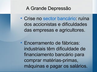 A Grande Depressão Crise no  sector bancário : ruína dos accionistas e dificuldades das empresas e agricultores. Encerramento de fábricas: industriais têm dificuldade de financiamento bancário para comprar matérias-primas, máquinas e pagar os salários. 