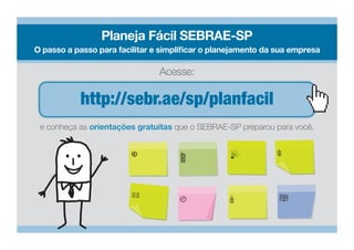 Planeja Fácil SEBRAE-SP
O passo a passo para facilitar e simplificar o planejamento da sua empresa

                                Acesse:

           http://sebr.ae/sp/planfacil
 e conheça as orientações gratuitas que o SEBRAE-SP preparou para você.
 