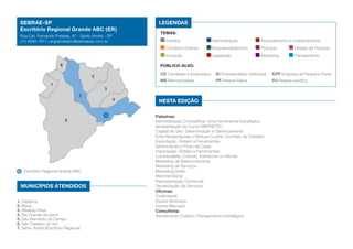 SEBRAE-SP                                               LEGENDAS
 Escritório Regional Grande ABC (ER)
                                                          TEMAS:
 Rua Cel. Fernando Prestes, 47 - Santo André - SP
 (11) 4990-1911 | ergrandeabc@sebraesp.com.br                Eventos	               Administração	           Associativismo e Cooperativismo
                                                             Comércio Exterior	     Empreendedorismo	        Finanças	        Gestão de Pessoas
                                                             Inovação	              Legislação	              Marketing	       Planejamento

                        6                                 Público-alvo:
                                                          CE Candidato a Empresário	 EI Empreendedor Individual	   EPP Empresa de Pequeno Porte
                                       2
                                                          ME Microempresa	            PF Pessoa Física	            PJ Pessoa Jurídica
                   1
                                             3
                                   7
                                                    4    Nesta edição

                                                        Palestras:
                            5                           Administração Competitiva: Uma Ferramenta Estratégica
                                                        Apresentação do Curso EMPRETEC
                                                        Capital de Giro: Determinação e Gerenciamento
                                                        Evite Reclamações e Reduza Custos: Contrato de Trabalho
                                                        Exportação: Roteiro e Ferramentas
                                                        Gerenciando o Fluxo de Caixa
                                                        Importação: Roteiro e Ferramentas
                                                        Lucratividade: Crescer, Sobreviver ou Morrer
                                                        Marketing de Relacionamento
                                                        Marketing de Serviços
    Escritório Regional Grande ABC                      Marketing Direto
                                                        Merchandising
                                                        Representação Comercial
  MUNICÍPIOS ATENDIDOS                                  Terceirização de Serviços
                                                        Oficinas:
                                                        Criatividade
1. Diadema                                              Equipe Motivada
2. Mauá                                                 Ganhe Mercado
3. Ribeirão Pires                                       Consultoria:
4. Rio Grande da Serra                                  Atendimento Coletivo: Planejamento Estratégico
5. São Bernardo do Campo
6. São Caetano do Sul
7. Santo André (Escritório Regional)
 