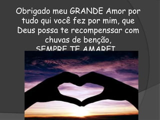 Obrigado meu GRANDE Amor por
tudo qui você fez por mim, que
Deus possa te recompenssar com
chuvas de benção,
SEMPRE TE AMAREI…

 