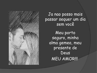 Ja nao posso mais
passar sequer um dia
sem você
Meu porto
seguro, minha
alma gemea, meu
presente de
Deus
MEU AMOR!!!

 