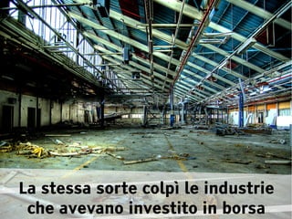 La stessa sorte colpì le industrie
 che avevano investito in borsa
 