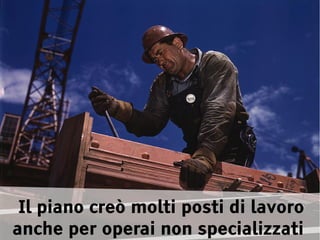 Il piano creò molti posti di lavoro
anche per operai non specializzati
 