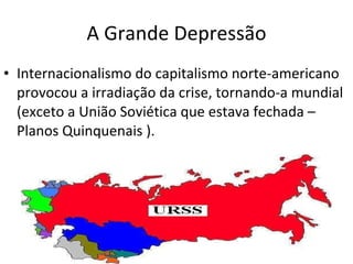 A Grande Depressão Internacionalismo do capitalismo norte-americano provocou a irradiação da crise, tornando-a mundial (exceto a União Soviética que estava fechada – Planos Quinquenais ). 