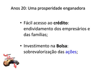 Anos 20: Uma prosperidade enganadora Fácil acesso ao  crédito : endividamento dos empresários e das famílias; Investimento na  Bolsa : sobrevalorização das  ações ; 