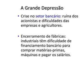 A Grande Depressão Crise no  setor bancário : ruína dos acionistas e dificuldades das empresas e agricultores. Encerramento de fábricas: industriais têm dificuldade de financiamento bancário para comprar matérias-primas, máquinas e pagar os salários. 