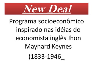 New Deal
Programa socioeconômico
  inspirado nas idéias do
  economista inglês Jhon
     Maynard Keynes
       (1833-1946_
 