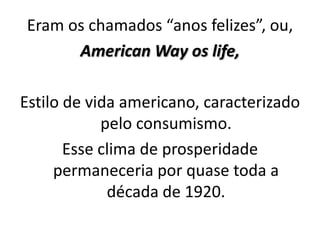 Eram os chamados “anos felizes”, ou,
      American Way os life,

Estilo de vida americano, caracterizado
            pelo consumismo.
       Esse clima de prosperidade
     permaneceria por quase toda a
             década de 1920.
 
