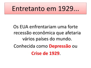 Entretanto em 1929...

Os EUA enfrentariam uma forte
recessão econômica que afetaria
    vários países do mundo.
Conhecida como Depressão ou
         Crise de 1929.
 