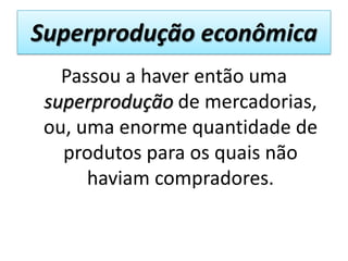 Superprodução econômica
   Passou a haver então uma
 superprodução de mercadorias,
 ou, uma enorme quantidade de
   produtos para os quais não
      haviam compradores.
 