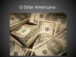 O Dólar Americano:
 