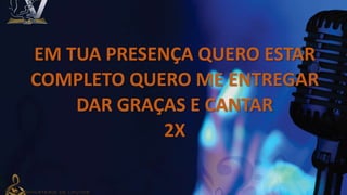 EM TUA PRESENÇA QUERO ESTAR
COMPLETO QUERO ME ENTREGAR
DAR GRAÇAS E CANTAR
2X
 