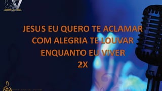 JESUS EU QUERO TE ACLAMAR
COM ALEGRIA TE LOUVAR
ENQUANTO EU VIVER
2X
 