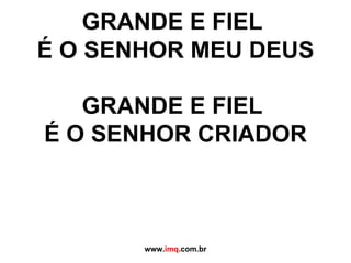 GRANDE E FIEL  É O SENHOR MEU DEUS GRANDE E FIEL  É O SENHOR CRIADOR www. imq .com.br 